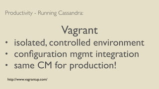 Productivity - Running Cassandra: 
! 
Vagrant 
• isolated, controlled environment 
• configuration mgmt integration 
• same CM for production! 
http://www.vagrantup.com/ 
 