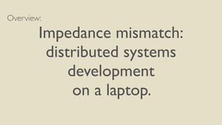 Overview: 
Impedance mismatch: 
distributed systems 
development 
on a laptop. 
 