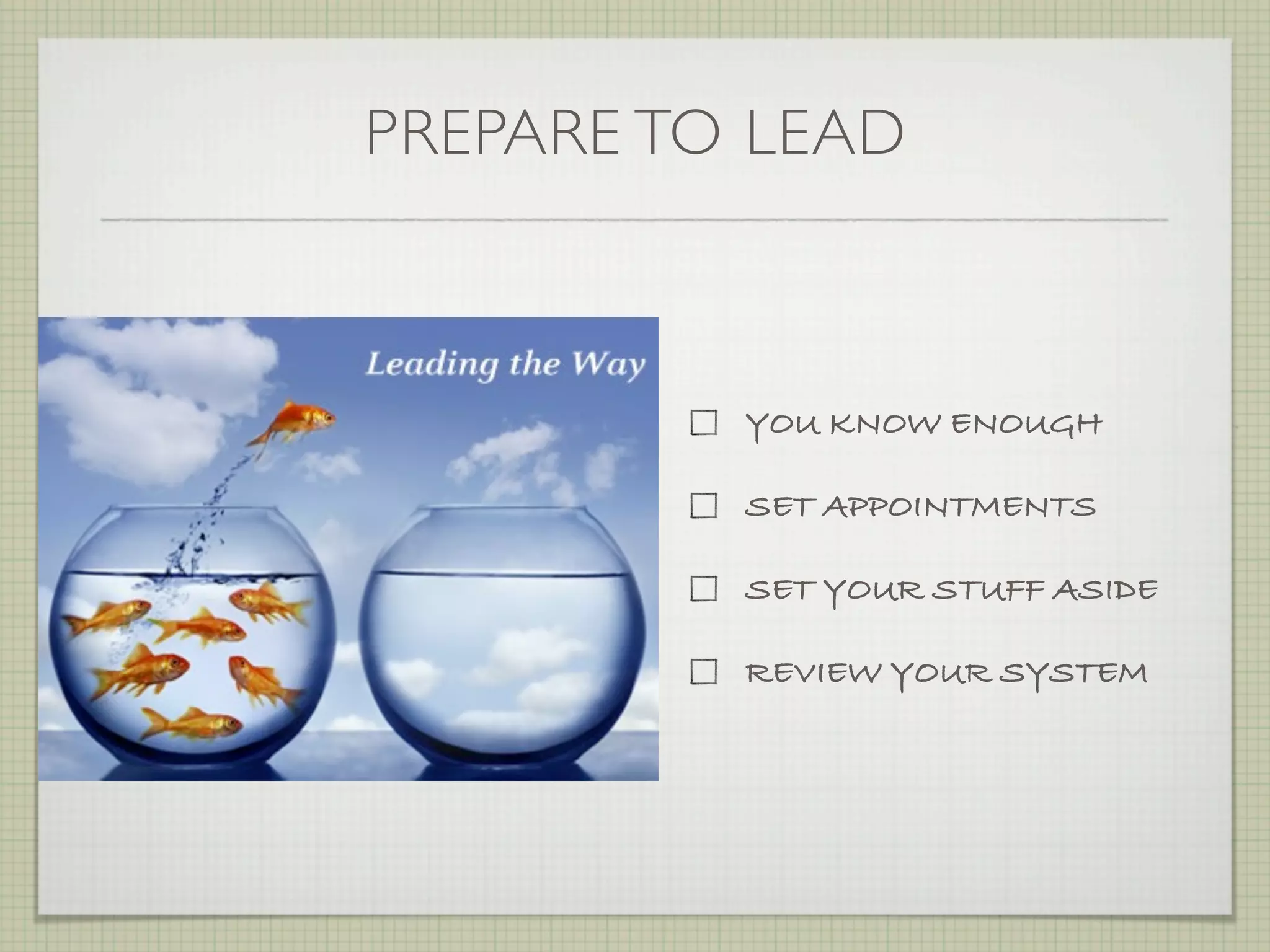 PREPARE TO LEAD



          YOU KNOW ENOUGH

          SET APPOINTMENTS

          SET YOUR STUFF ASIDE

          REVIEW YOUR SYSTEM
 