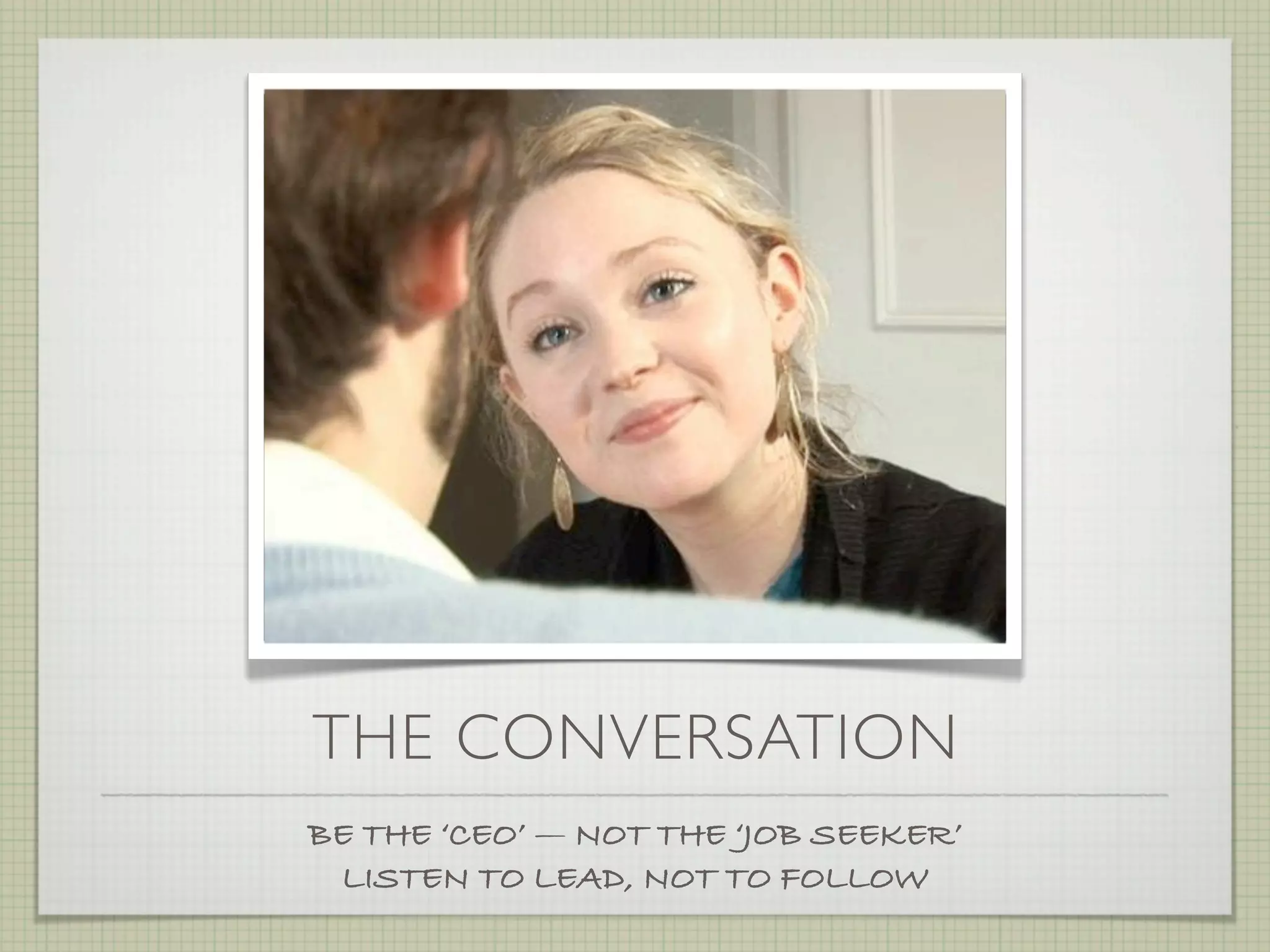 THE CONVERSATION
BE THE ‘CEO’ — NOT THE ‘JOB SEEKER’
 LISTEN TO LEAD, NOT TO FOLLOW
 