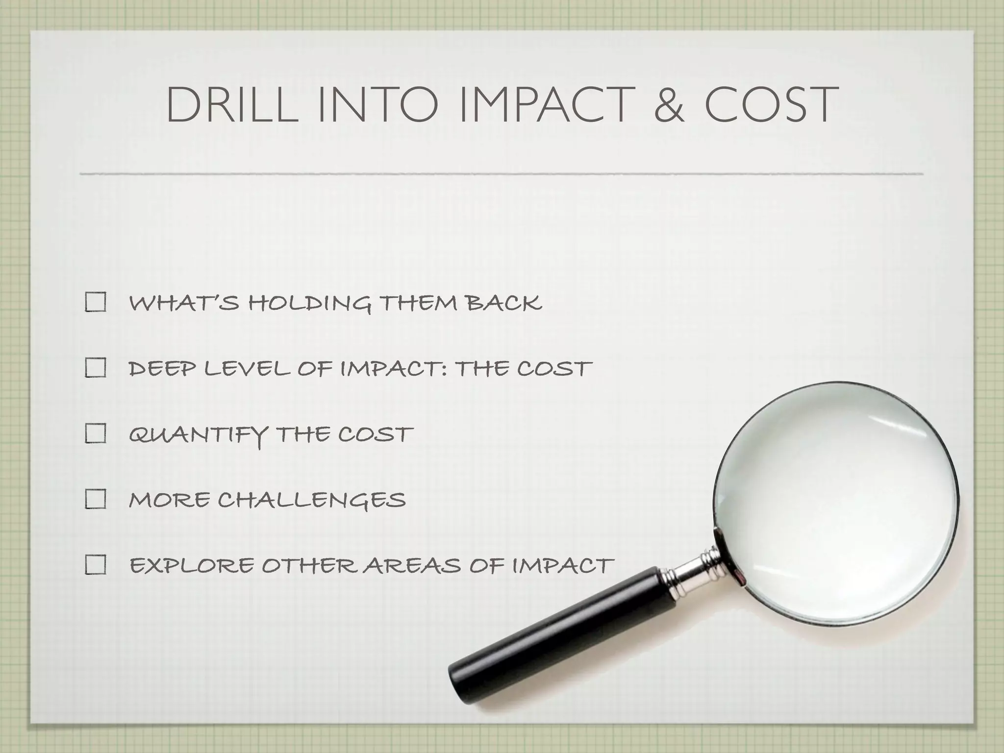 DRILL INTO IMPACT & COST


WHAT’S HOLDING THEM BACK

DEEP LEVEL OF IMPACT: THE COST

QUANTIFY THE COST

MORE CHALLENGES

EXPLORE OTHER AREAS OF IMPACT
 