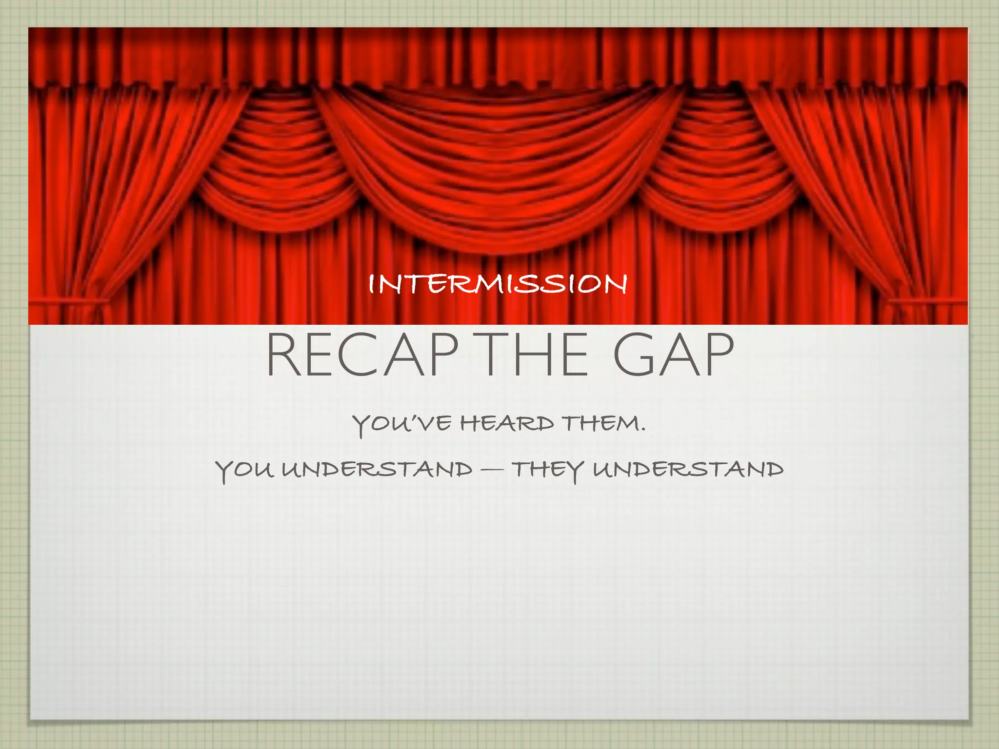 INTERMISSION

  RECAP THE GAP
       YOU’VE HEARD THEM.
YOU UNDERSTAND — THEY UNDERSTAND
 