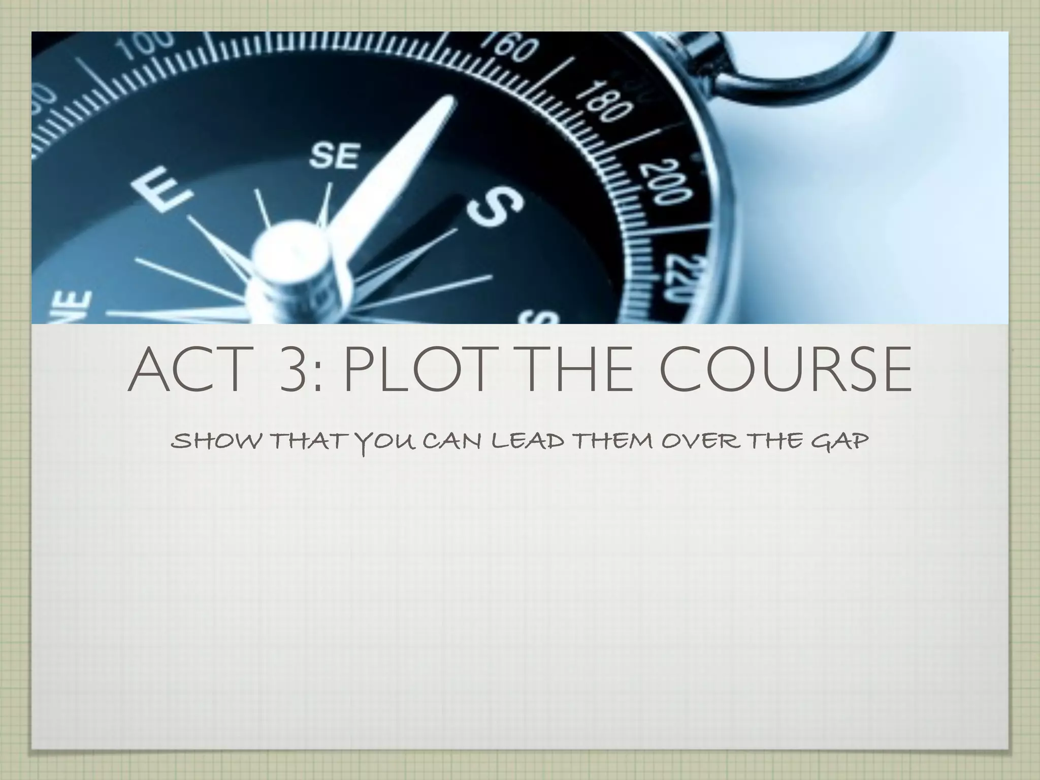 ACT 3: PLOT THE COURSE
 SHOW THAT YOU CAN LEAD THEM OVER THE GAP
 