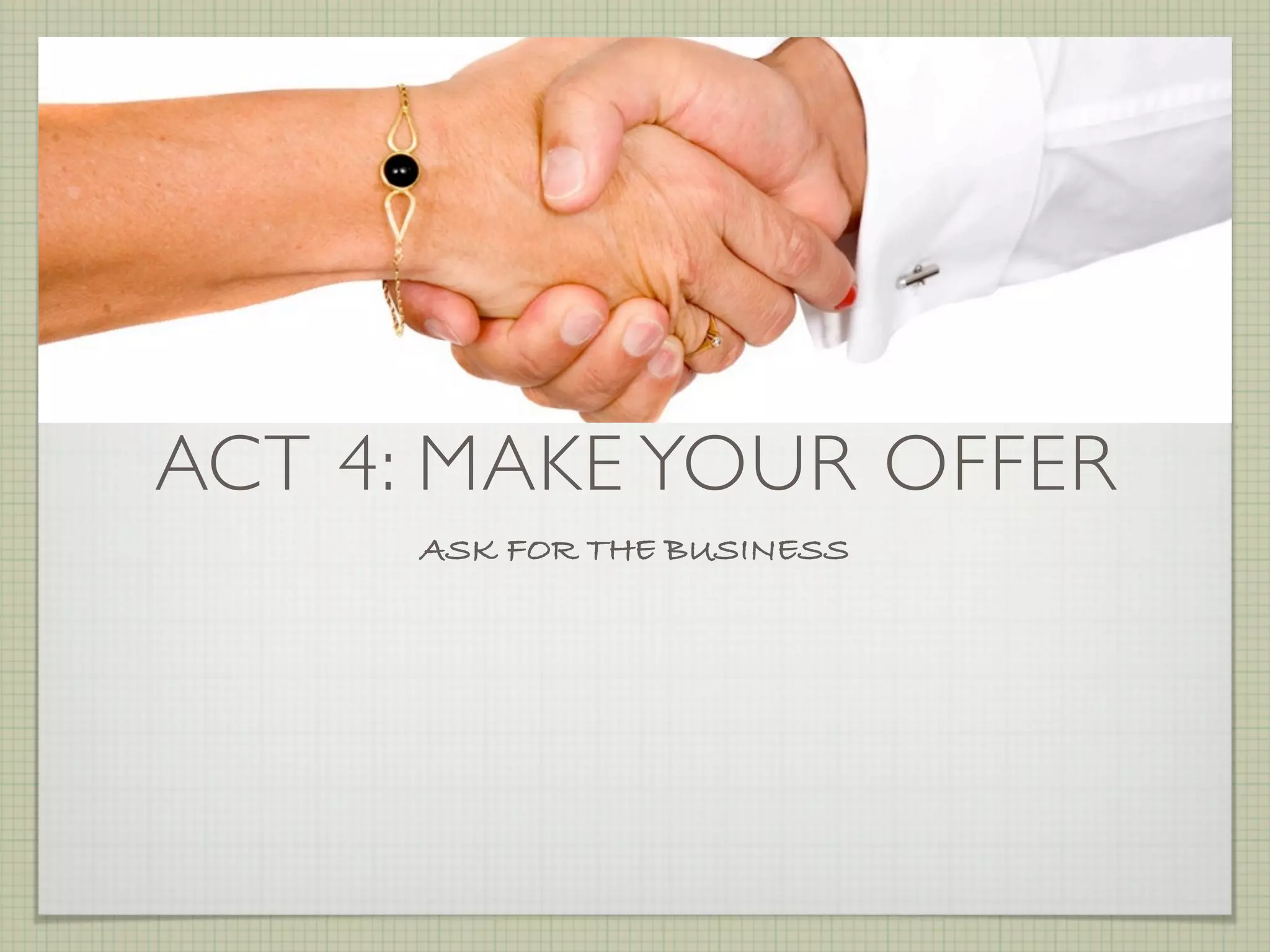 ACT 4: MAKE YOUR OFFER
      ASK FOR THE BUSINESS
 