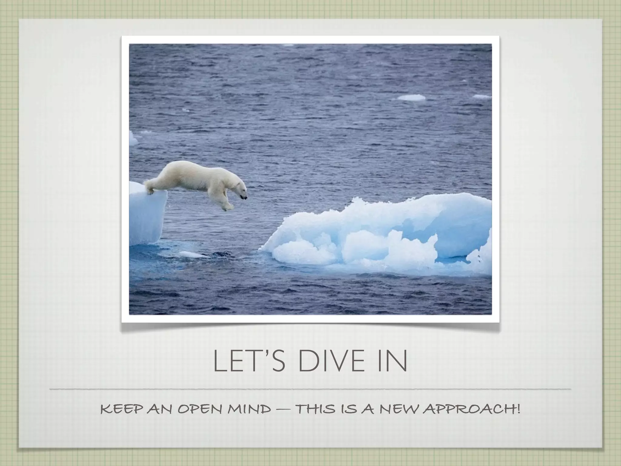 LET’S DIVE IN
KEEP AN OPEN MIND — THIS IS A NEW APPROACH!
 