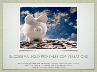 SUCCESSFUL SOLO PRO SALES CONVERSATIONS
    PRESENTED BY BARBARA SAUNDERS, THE SOLO PRO SUCCESS COACH
          DIRECTOR, IASECP | FOUNDER, THE SOLO PRO ACADEMY
                 IASECP.COM | SOLOPROSUCCESS.COM
 