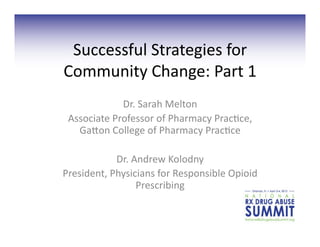 Successful	
  Strategies	
  for	
  
Community	
  Change:	
  Part	
  1	
  
                Dr.	
  Sarah	
  Melton	
  	
  
 Associate	
  Professor	
  of	
  Pharmacy	
  Prac;ce,	
  
   Ga>on	
  College	
  of	
  Pharmacy	
  Prac;ce	
  

               Dr.	
  Andrew	
  Kolodny	
  
President,	
  Physicians	
  for	
  Responsible	
  Opioid	
  
                       Prescribing	
  
 