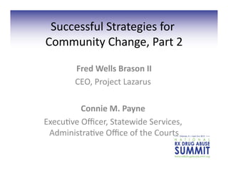 Successful	
  Strategies	
  for	
  
Community	
  Change,	
  Part	
  2    	
  

          Fred	
  Wells	
  Brason	
  II
                                      	
  
          CEO,	
  Project	
  Lazarus	
   	
  

           Connie	
  M.	
  Payne	
  
                                  	
  
Execu=ve	
  Oﬃcer,	
  Statewide	
  Services,	
  
 Administra=ve	
  Oﬃce	
  of	
  the	
  Courts
                                            	
  
 