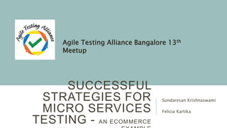 SUCCESSFUL
STRATEGIES FOR
MICRO SERVICES
TESTING - AN ECOMMERCE
Sundaresan Krishnaswami
Felicia Kartika
Agile Testing Alliance Bangalore 13th
Meetup
 