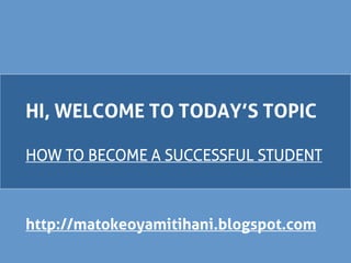 HI, WELCOME TO TODAY’S TOPIC
HOW TO BECOME A SUCCESSFUL STUDENT
http://matokeoyamitihani.blogspot.com
 