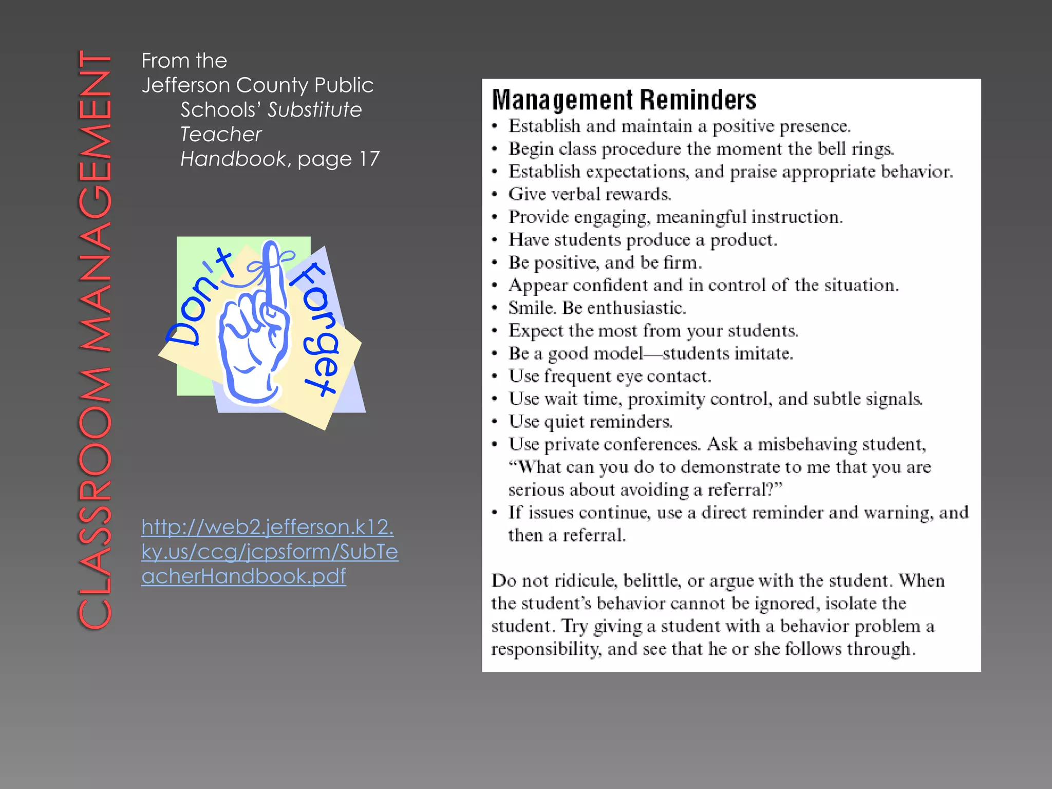 Tips for SuccessArrive early. JCPS requires you to be at your assigned school fifteen minutes prior to school start time and fifteen minutes after dismissal.Dress for Success.  Students and adults respond positively to professional appearance.Follow the teacher’s lesson plan as provided for you.Engage students in meaningful instruction and initiate the lesson as soon as class begins.Excerpt above from page 7 of the JCPS Certified Substitute Teacher’s Handbook