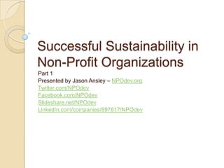 Successful Sustainability in Non-Profit Organizations Part 1 Presented by Jason Ansley – NPOdev.org  Twitter.com/NPOdev Facebook.com/NPOdev Slideshare.net/NPOdev LinkedIn.com/companies/897817/NPOdev 