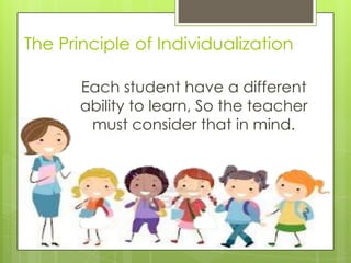 The Principle of Individualization
Each student have a different
ability to learn, So the teacher
must consider that in mind.

 