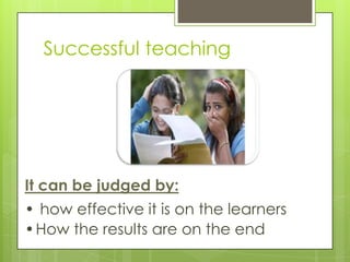 Successful teaching

It can be judged by:

• how effective it is on the learners
•How the results are on the end

 