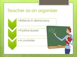 Teacher as an organizer
• Believes in democracy.

• Positive leader

• A controller

 