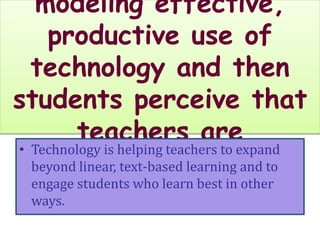 modeling effective, 
productive use of 
technology and then 
students perceive that 
teachers are 
• Technology is helping teachers to expand 
beyond linear, text-based learning and to 
engage students who learn best in other 
ways. 
“…engaging in their 
world.” 
 
