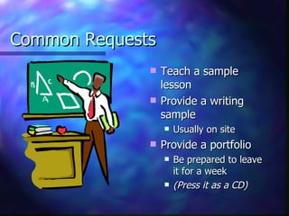 Common Requests Teach a sample lesson Provide a writing sample Usually on site Provide a portfolio Be prepared to leave it for a week (Press it as a CD) 