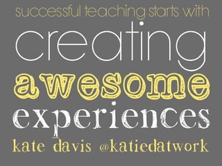 experiences
creating
awesome
kate davis @katiedatwork
successful teaching starts with
 