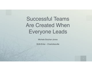 1
Successful Teams  
Are Created When  
Everyone Leads
Michele Butcher-Jones
Shift-Enter - Charlottesville
 