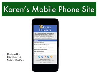 Karen’s Mobile Phone Site 
! 
! 
! 
! 
! 
• Designed by 
Eric Bloom of 
Mobile MarCom 
 
