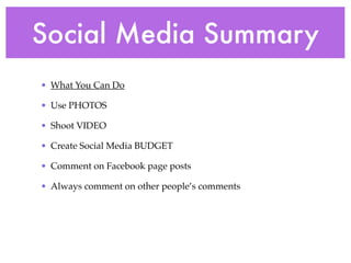 Social Media Summary 
• What You Can Do! 
• Use PHOTOS! 
• Shoot VIDEO! 
• Create Social Media BUDGET ! 
• Comment on Facebook page posts! 
• Always comment on other people’s comments 
 