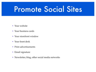 Promote Social Sites 
• Your website! 
• Your business cards! 
• Your storefront window! 
• Your front desk! 
• Print advertisements! 
• Email signature! 
• Newsletter, blog, other social media networks 
 