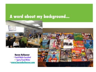 A word about my background...  
• Introduct! 
! 
! 
Karen Kefauver 
•Social Media Consultant 
• Sports/Travel Writer 
• 4:15-4:30 Questions and Answers, Evaluations 
•www.karenkefauver.com 
 