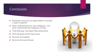 Conclusion
 Remember never give up ,always believe in yourself
in spite of rejection
 Never underestimate your own intelligence , and
never overestimate the intelligence of other
 Think little goal and expect little achievement,
 Think big goals and win big success
 Be active ,be energetic
 Be smart ,be honest forever
 