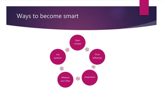 Ways to become smart
Open
minded
Think
differently
imaginationMeasure
your ideas
Ask
question
 