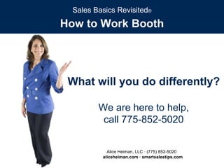 How to Work Booth Alice Heiman, LLC · (775) 852-5020  aliceheiman.com · smartsalestips.com Sales Basics Revisited ® What will you do differently? We are here to help, call 775-852-5020 