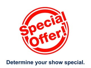 Determine your show special. 