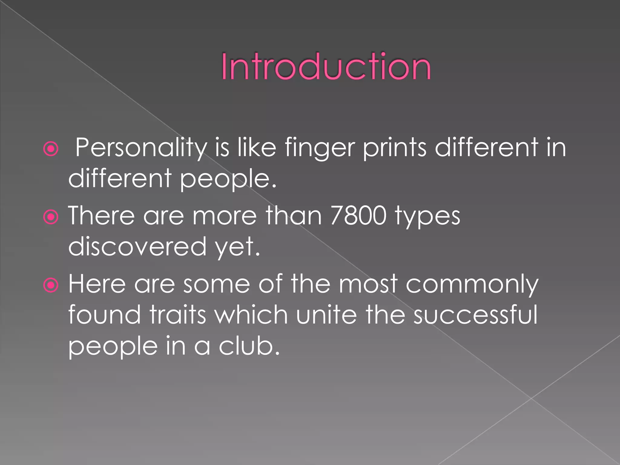   Personality is like finger prints different in
  different people.
 There are more than 7800 types
  discovered yet.
 Here are some of the most commonly
  found traits which unite the successful
  people in a club.
 