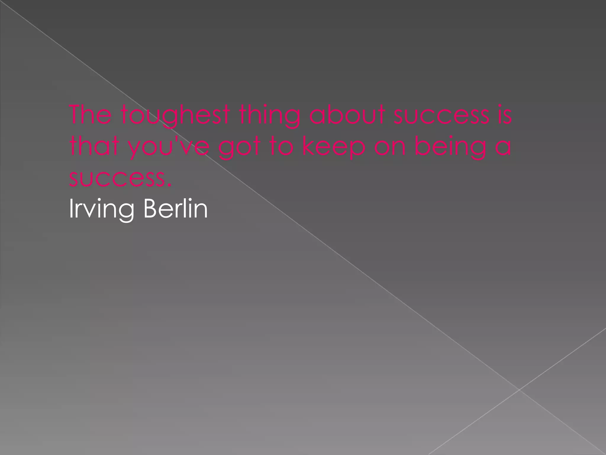 The toughest thing about success is
that you've got to keep on being a
success.
Irving Berlin
 