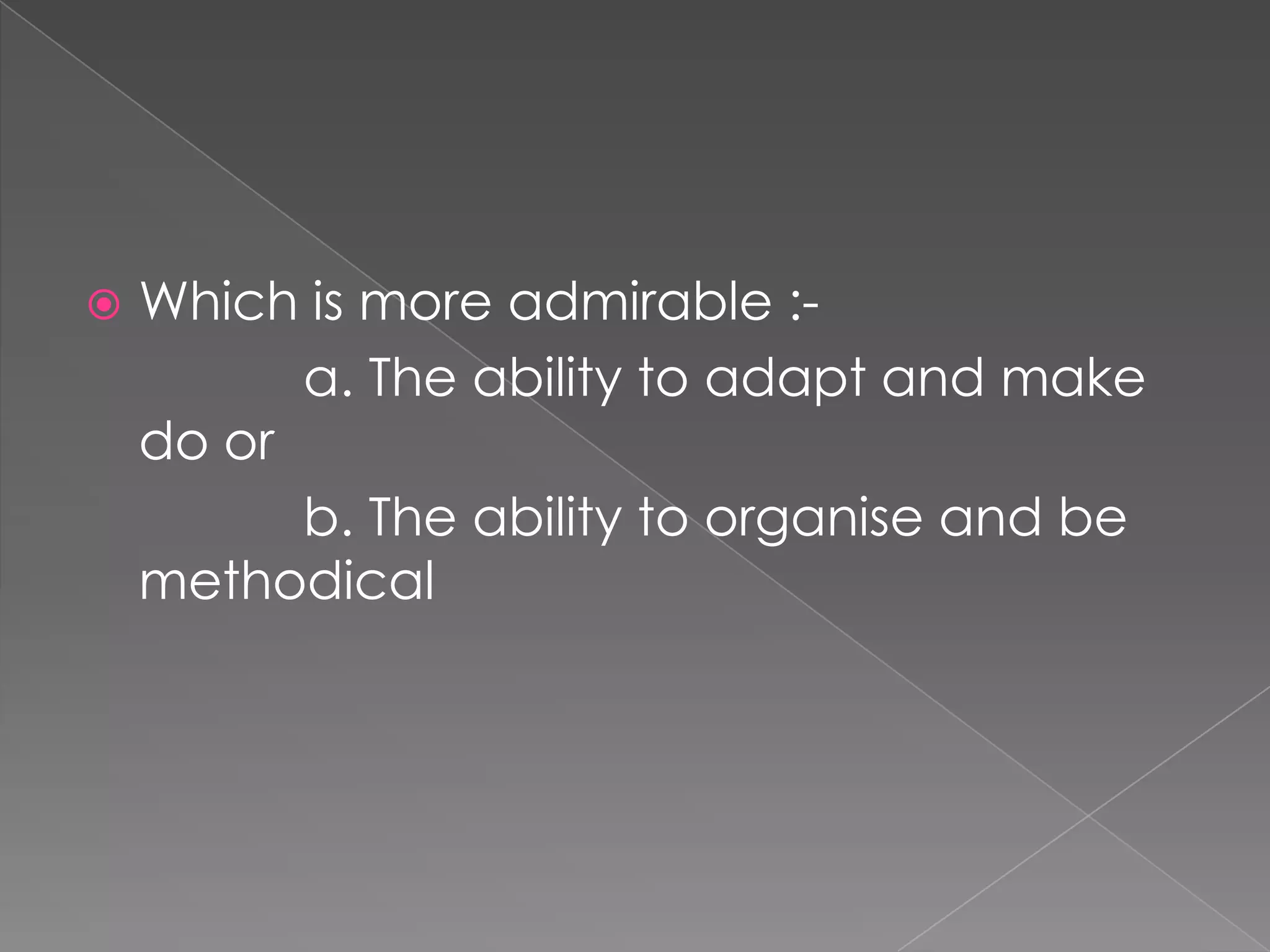    Which is more admirable :-
          a. The ability to adapt and make
    do or
          b. The ability to organise and be
    methodical
 