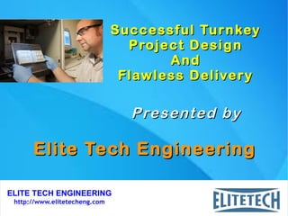 ELITE TECH ENGINEERING
http://www.elitetecheng.com
Successful TurnkeySuccessful Turnkey
Project DesignProject Design
AndAnd
Flawless DeliveryFlawless Delivery
Elite Tech EngineeringElite Tech Engineering
Presented byPresented by
 