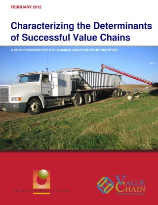 FEBRUARY 2012




Characterizing the Determinants
of Successful Value Chains
A PAPER PREPARED FOR THE CANADIAN AGRI-FOOD POLICY INSTITUTE




                         Characterizing the Determinants of Successful Value Chains   1
 