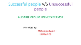 Successful people V/S Unsuccessful
people
ALIGARH MUSLIM UNIVERSITY:FMSR
Presented By:
Mohammad Amir
15MBAK-76
 