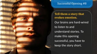 Successful Opening #8
Tell them a story that
evokes emotion.
Our brains are hard-wired
to listen to and
understand stories. To
make this opening
successful, you have to
keep the story short.
 