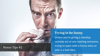 Trying to be funny.
Unless you’re giving a standup
comedy act or are roasting someone,
trying to open with a funny story or
joke is a bad idea.
Bonus Tips #2
 