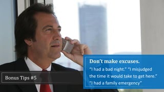 Bonus Tips #5
Don’t make excuses.
“I had a bad night.” “I misjudged
the time it would take to get here.”
“I had a family emergency”
 