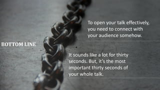 It sounds like a lot for thirty
seconds. But, it’s the most
important thirty seconds of
your whole talk.
To open your talk effectively,
you need to connect with
your audience somehow.
BOTTOM LINE
 