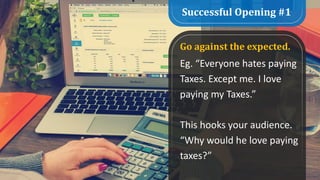 Successful Opening #1
Go against the expected.
Eg. “Everyone hates paying
Taxes. Except me. I love
paying my Taxes.”
This hooks your audience.
“Why would he love paying
taxes?”
 
