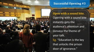 Successful Opening #3
Open with a sound bite.
Opening with a sound bite
instantly gets the
audience’s attention and
conveys the theme of
your talk.
Eg. “Education is the key
that unlocks the prison
door of ignorance.”
 