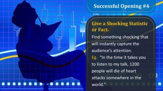Successful Opening #4
Give a Shocking Statistic
or Fact.
Find something shocking that
will instantly capture the
audience’s attention.
Eg. “In the time it takes you
to listen to my talk, 1200
people will die of heart
attacks somewhere in the
world.”
 
