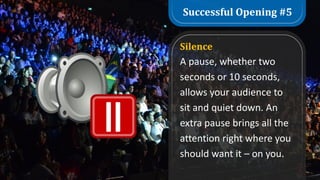 Successful Opening #5
Silence
A pause, whether two
seconds or 10 seconds,
allows your audience to
sit and quiet down. An
extra pause brings all the
attention right where you
should want it – on you.
 