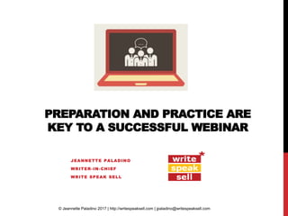 PREPARATION AND PRACTICE ARE
KEY TO A SUCCESSFUL WEBINAR
JEANNETTE PALADINO
WRITER-IN-CHIEF
WRITE SPEAK SELL
© Jeannette Paladino 2017 | http://writespeaksell.com | jpaladino@writespeaksell.com
 