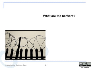 What are the barriers?




Preparing the Business Case    4
                                                       roy costello
 