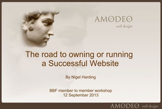 The road to owning or running
a Successful Website
By Nigel Harding
BBF member to member workshop
12 September 2013
 
