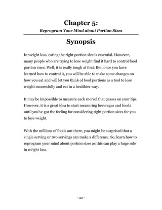- 22 -
Chapter 5:
Reprogram Your Mind about Portion Sizes
Synopsis
In weight loss, eating the right portion size is essent...