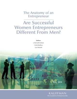 The Anatomy of an
     Entrepreneur
   Are Successful
Women Entrepreneurs
Different From Men?
            Authors:
        J. McGrath Cohoon
         Vivek Wadhwa
          Lesa Mitchell




                            May 2010
 